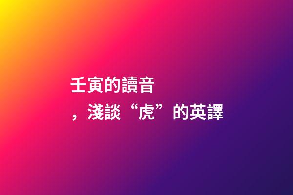 壬寅的讀音，淺談“虎”的英譯